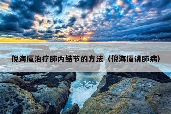倪海厦治疗肺内结节的方法(倪海厦讲肺病)