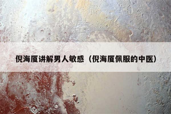 倪海厦讲解男人敏感(倪海厦佩服的中医)