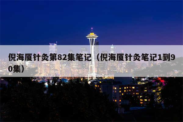 倪海厦针灸第82集笔记(倪海厦针灸笔记1到90集)