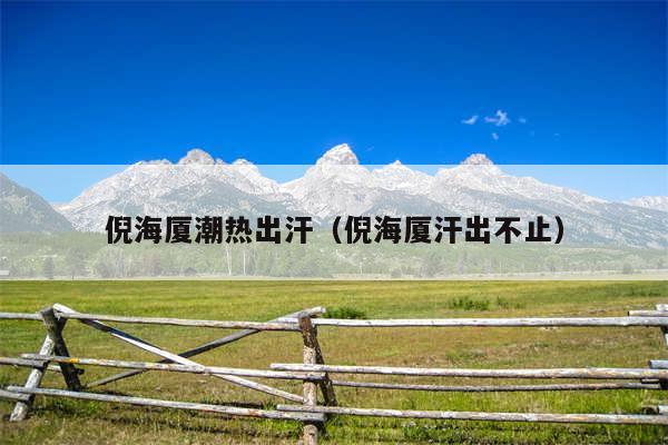 倪海厦潮热出汗(倪海厦汗出不止)