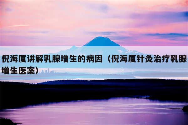 倪海厦讲解乳腺增生的病因（倪海厦针灸治疗乳腺增生医案）