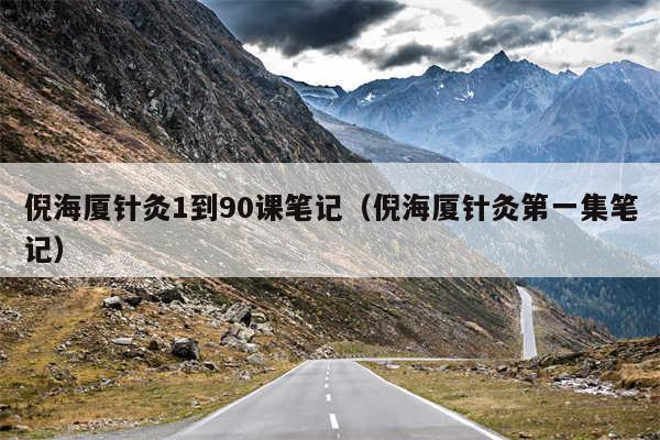 倪海厦针灸1到90课笔记(倪海厦针灸第一集笔记)