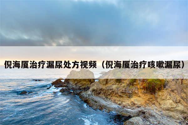 倪海厦治疗漏尿处方视频(倪海厦治疗咳嗽漏尿)