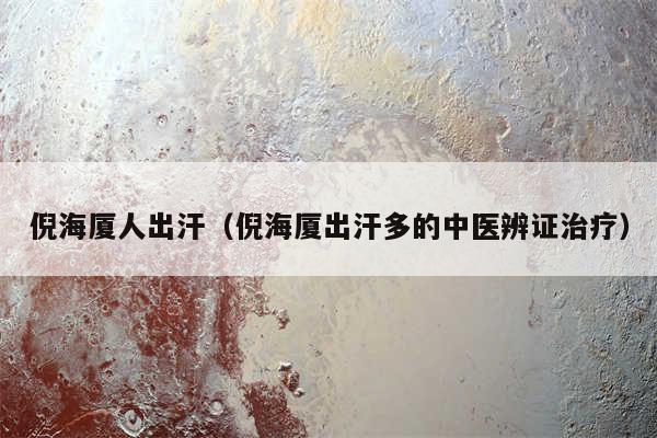 倪海厦人出汗(倪海厦出汗多的中医辨证治疗)