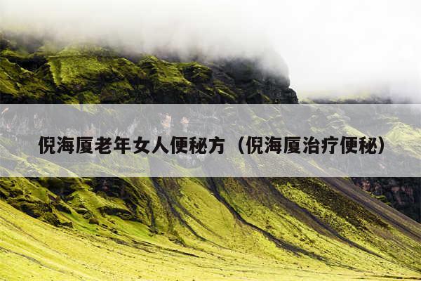 倪海厦老年女人便秘方(倪海厦治疗便秘)