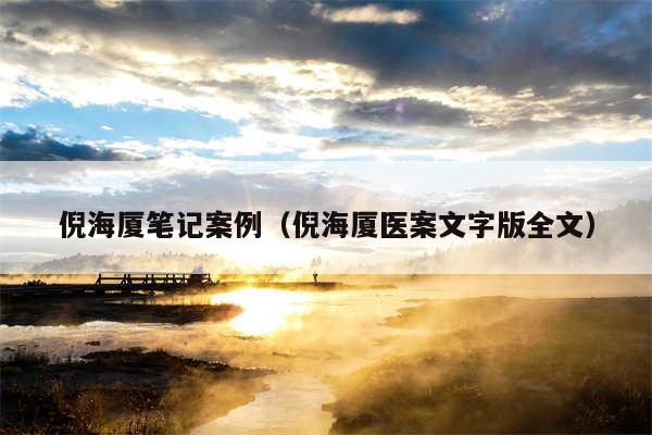 倪海厦笔记案例(倪海厦医案文字版全文)