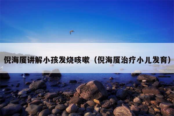 倪海厦讲解小孩发烧咳嗽（倪海厦治疗小儿发育）