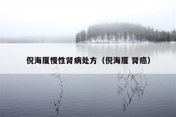 倪海厦慢性肾病处方（倪海厦 肾癌）