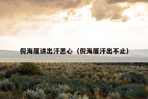 倪海厦讲出汗恶心(倪海厦汗出不止)
