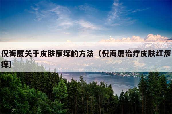 倪海厦关于皮肤瘙痒的方法(倪海厦治疗皮肤红疹痒)