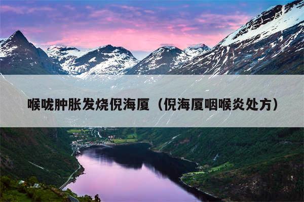 喉咙肿胀发烧倪海厦(倪海厦咽喉炎处方)