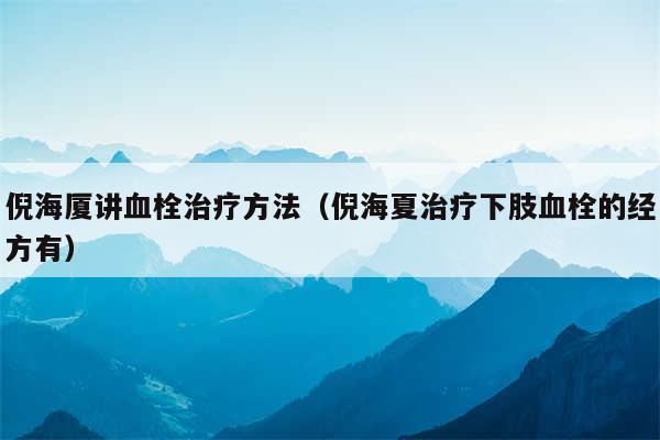 倪海厦讲血栓治疗方法(倪海夏治疗下肢血栓的经方有)