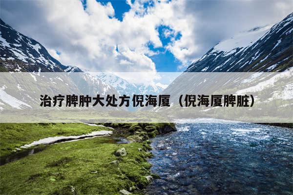 治疗脾肿大处方倪海厦（倪海厦脾脏）