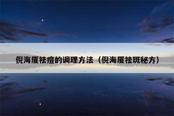倪海厦祛痘的调理方法（倪海厦祛斑秘方）