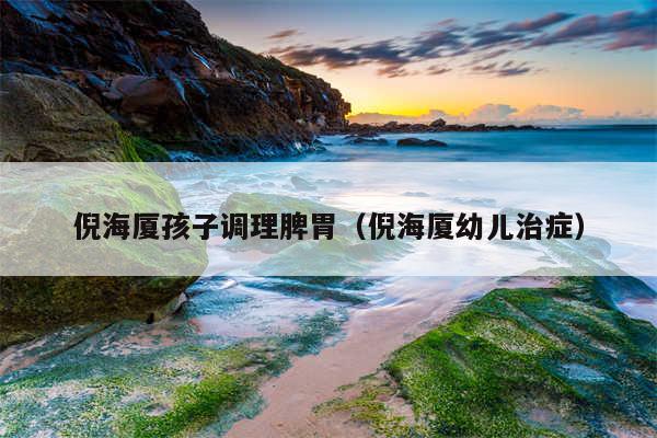 倪海厦孩子调理脾胃（倪海厦幼儿治症）
