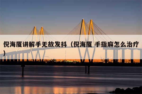 倪海厦讲解手无故发抖（倪海厦 手指麻怎么治疗）