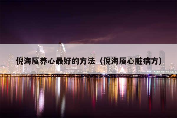 倪海厦养心最好的方法(倪海厦心脏病方)