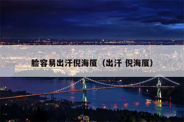 脸容易出汗倪海厦（出汗 倪海厦）