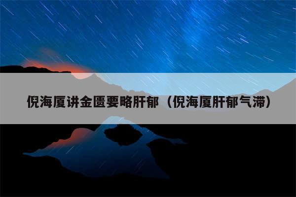 倪海厦讲金匮要略肝郁(倪海厦肝郁气滞)