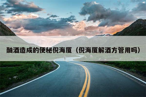 酗酒造成的便秘倪海厦(倪海厦解酒方管用吗)