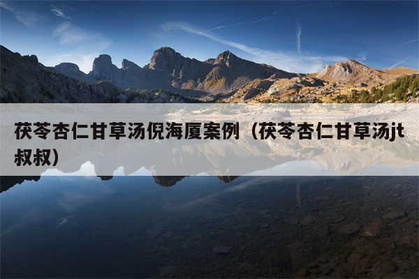 茯苓杏仁甘草汤倪海厦案例（茯苓杏仁甘草汤jt叔叔）