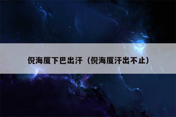倪海厦下巴出汗(倪海厦汗出不止)