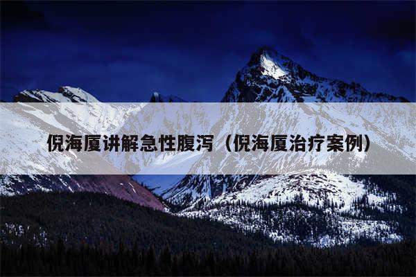 倪海厦讲解急性腹泻(倪海厦治疗案例)