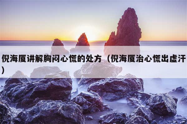 倪海厦讲解胸闷心慌的处方(倪海厦治心慌出虚汗)