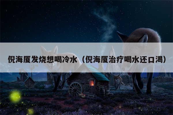 倪海厦发烧想喝冷水(倪海厦治疗喝水还口渴)