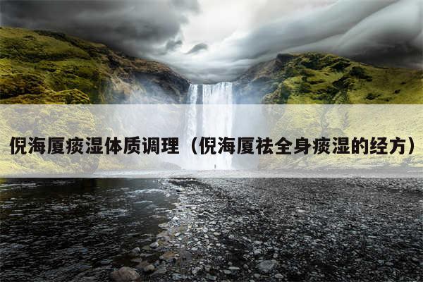 倪海厦痰湿体质调理（倪海厦祛全身痰湿的经方）