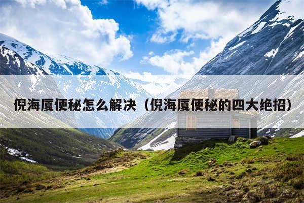 倪海厦便秘怎么解决(倪海厦便秘的四大绝招)