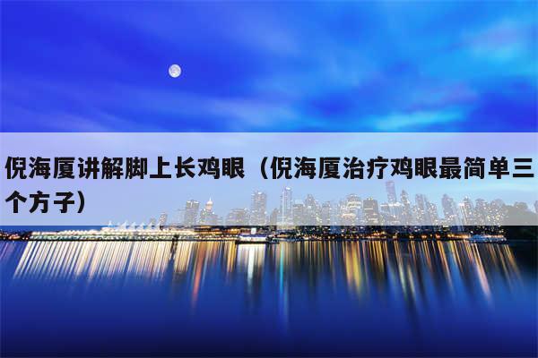 倪海厦讲解脚上长鸡眼(倪海厦治疗鸡眼最简单三个方子)