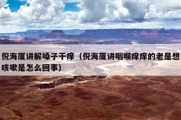 倪海厦讲解嗓子干痒(倪海厦讲咽喉痒痒的老是想咳嗽是怎么回事)