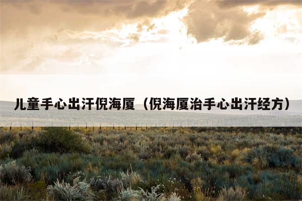 儿童手心出汗倪海厦（倪海厦治手心出汗经方）