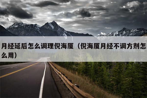 月经延后怎么调理倪海厦(倪海厦月经不调方剂怎么用)