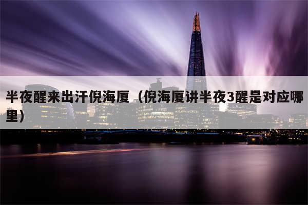 半夜醒来出汗倪海厦(倪海厦讲半夜3醒是对应哪里)