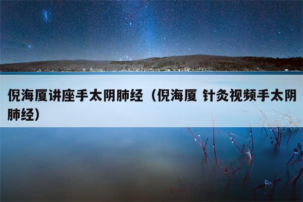 倪海厦讲座手太阴肺经(倪海厦 针灸视频手太阴肺经)
