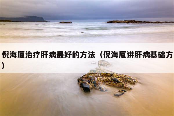 倪海厦治疗肝病最好的方法(倪海厦讲肝病基础方)