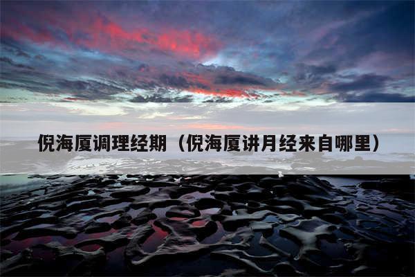 倪海厦调理经期(倪海厦讲月经来自哪里)