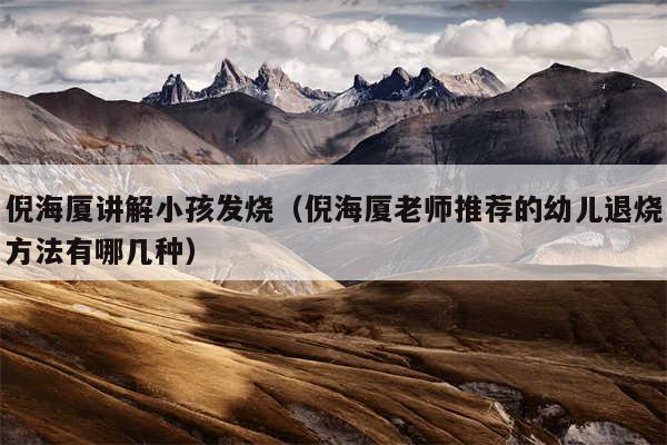 倪海厦讲解小孩发烧（倪海厦老师推荐的幼儿退烧方法有哪几种）