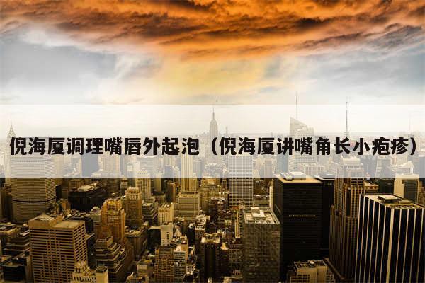 倪海厦调理嘴唇外起泡（倪海厦讲嘴角长小疱疹）