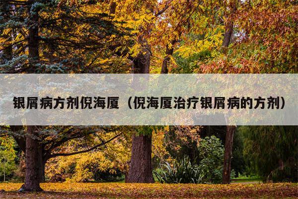 银屑病方剂倪海厦(倪海厦治疗银屑病的方剂)
