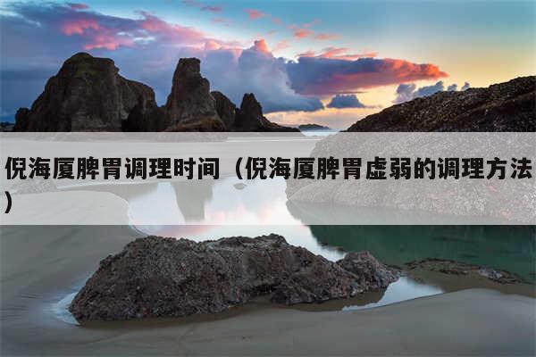倪海厦脾胃调理时间(倪海厦脾胃虚弱的调理方法)