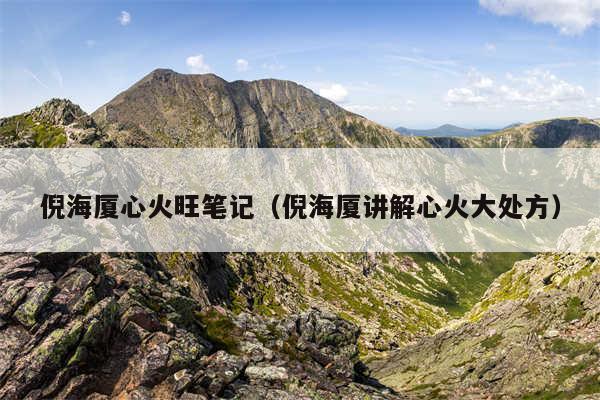 倪海厦心火旺笔记(倪海厦讲解心火大处方)