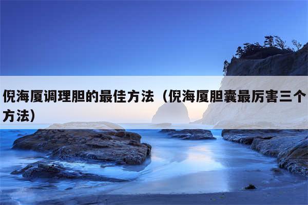 倪海厦调理胆的最佳方法（倪海厦胆囊最厉害三个方法）