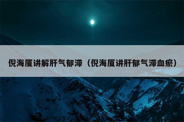 倪海厦讲解肝气郁滞（倪海厦讲肝郁气滞血瘀）