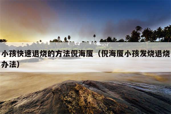 小孩快速退烧的方法倪海厦(倪海厦小孩发烧退烧办法)