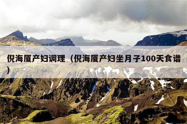 倪海厦产妇调理(倪海厦产妇坐月子100天食谱)