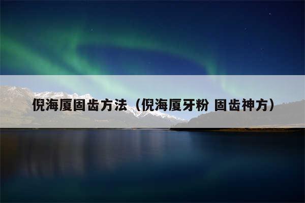 倪海厦固齿方法(倪海厦牙粉 固齿神方)