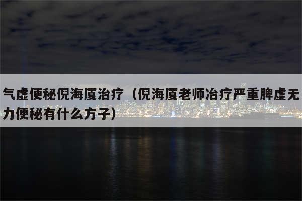 气虚便秘倪海厦治疗(倪海厦老师冶疗严重脾虚无力便秘有什么方子)
